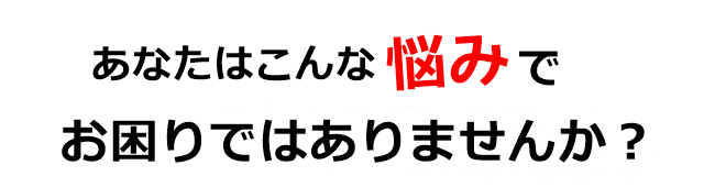 あなたはこんな悩みでお困りではありませんか？